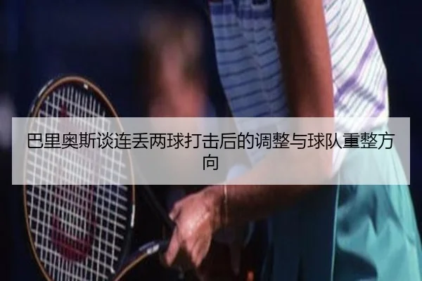 巴里奥斯谈连丢两球打击后的调整与球队重整方向